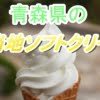 青森県のご当地ソフトクリーム10選【ご当地感強めの人気ソフトクリームを厳選！！】
